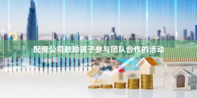 配资公司鼓励孩子参与团队合作的活动