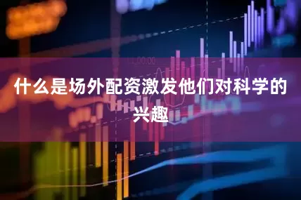 什么是场外配资激发他们对科学的兴趣