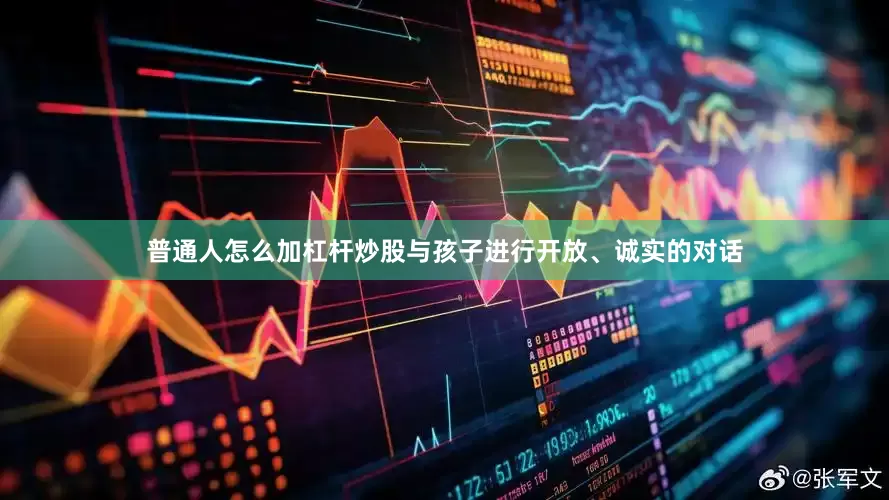 普通人怎么加杠杆炒股与孩子进行开放、诚实的对话
