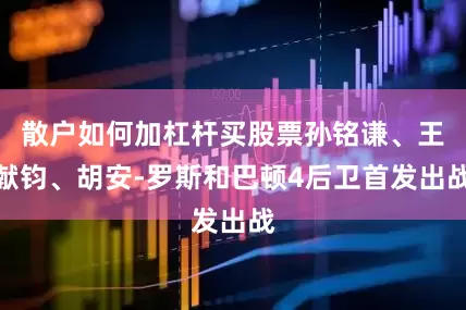 散户如何加杠杆买股票孙铭谦、王献钧、胡安-罗斯和巴顿4后卫首发出战