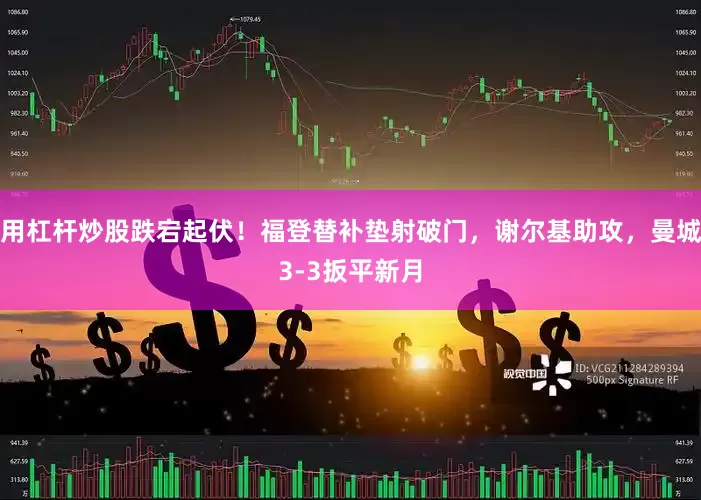 用杠杆炒股跌宕起伏！福登替补垫射破门，谢尔基助攻，曼城3-3扳平新月