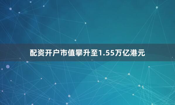 配资开户市值攀升至1.55万亿港元