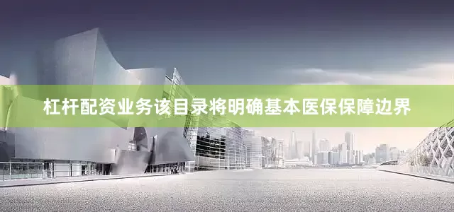 杠杆配资业务该目录将明确基本医保保障边界