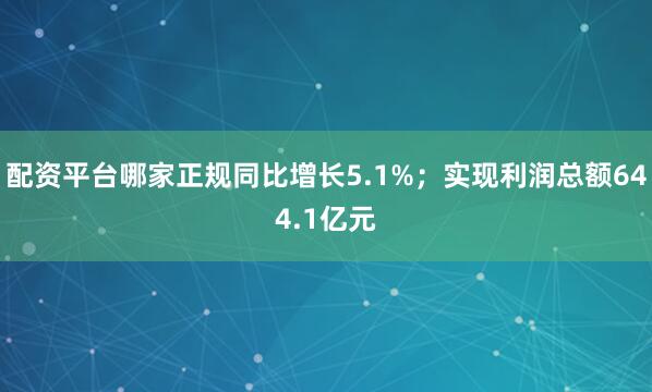 配资平台哪家正规同比增长5.1%；实现利润总额644.1亿元