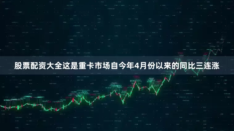 股票配资大全这是重卡市场自今年4月份以来的同比三连涨