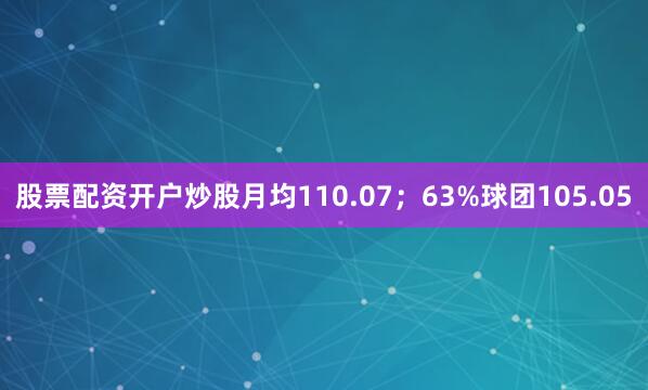 股票配资开户炒股月均110.07；63%球团105.05