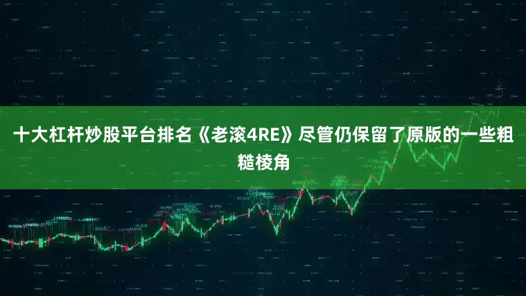 十大杠杆炒股平台排名《老滚4RE》尽管仍保留了原版的一些粗糙棱角