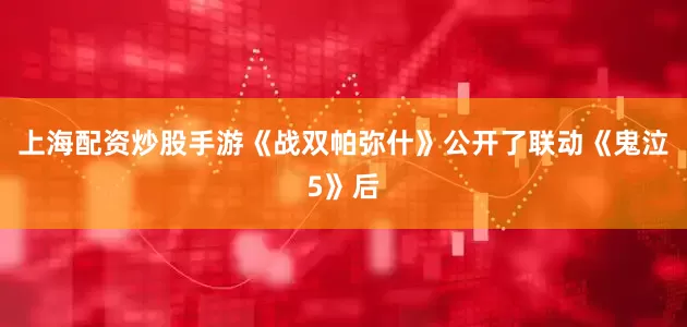 上海配资炒股手游《战双帕弥什》公开了联动《鬼泣5》后