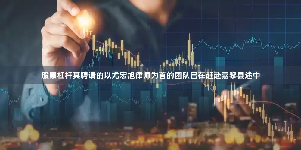 股票杠杆其聘请的以尤宏旭律师为首的团队已在赶赴嘉黎县途中