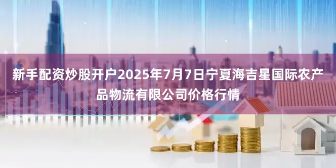 新手配资炒股开户2025年7月7日宁夏海吉星国际农产品物流有限公司价格行情
