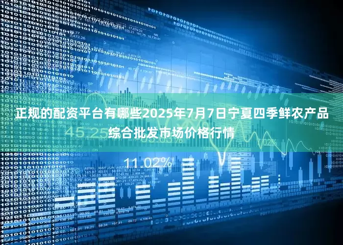 正规的配资平台有哪些2025年7月7日宁夏四季鲜农产品综合批发市场价格行情
