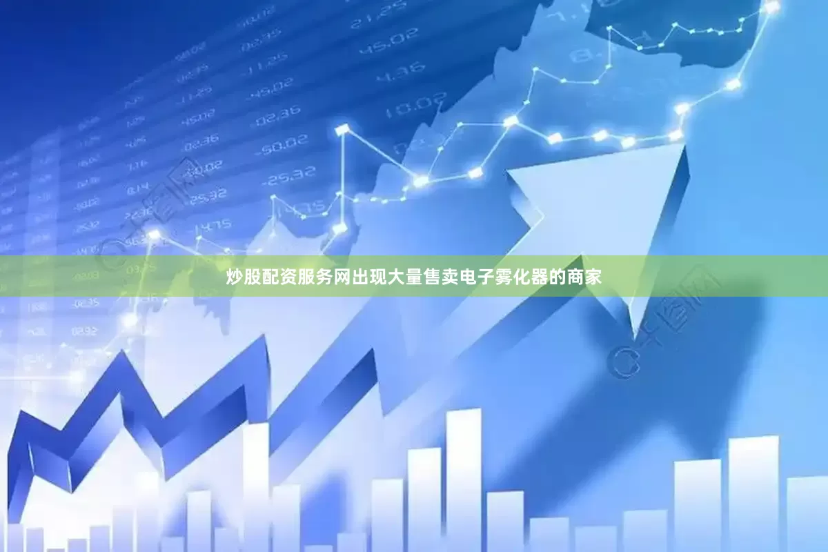 炒股配资服务网出现大量售卖电子雾化器的商家
