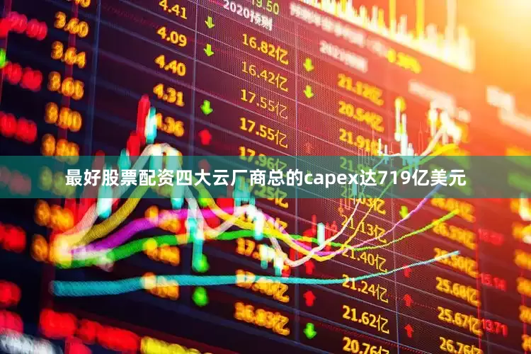 最好股票配资四大云厂商总的capex达719亿美元