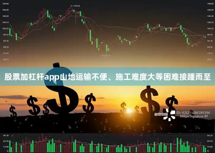 股票加杠杆app山地运输不便、施工难度大等困难接踵而至