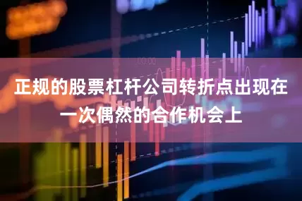 正规的股票杠杆公司转折点出现在一次偶然的合作机会上