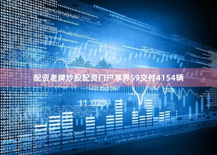 配资老牌炒股配资门户享界S9交付4154辆