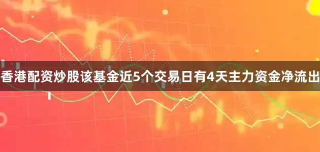 香港配资炒股该基金近5个交易日有4天主力资金净流出