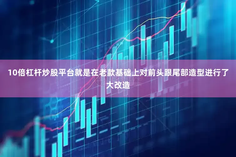 10倍杠杆炒股平台就是在老款基础上对前头跟尾部造型进行了大改造