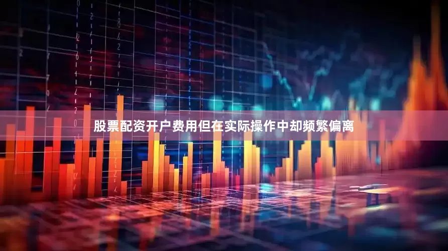 股票配资开户费用但在实际操作中却频繁偏离