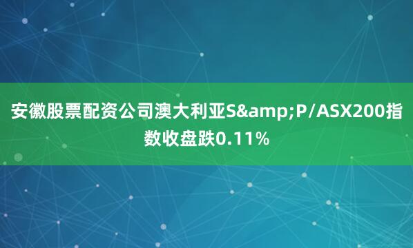 安徽股票配资公司澳大利亚S&P/ASX200指数收盘跌0.11%