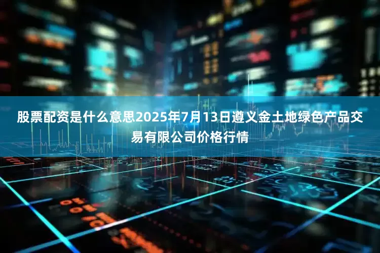 股票配资是什么意思2025年7月13日遵义金土地绿色产品交易有限公司价格行情