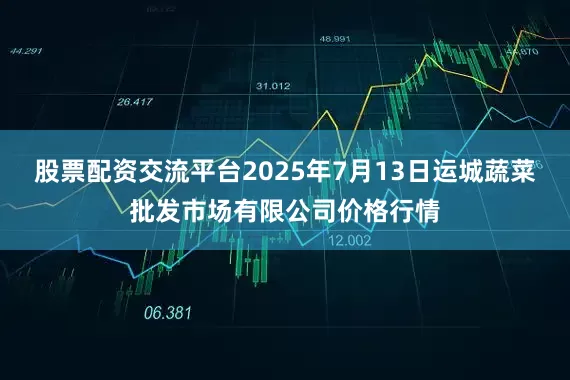 股票配资交流平台2025年7月13日运城蔬菜批发市场有限公司价格行情