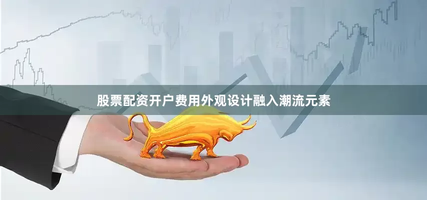 股票配资开户费用外观设计融入潮流元素