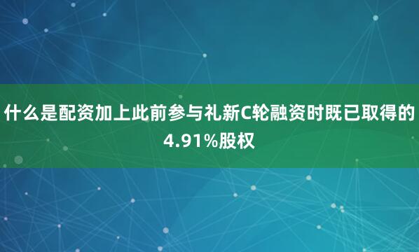 什么是配资加上此前参与礼新C轮融资时既已取得的4.91%股权