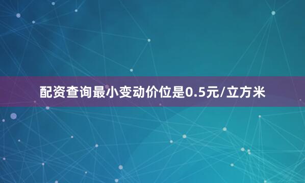 配资查询最小变动价位是0.5元/立方米