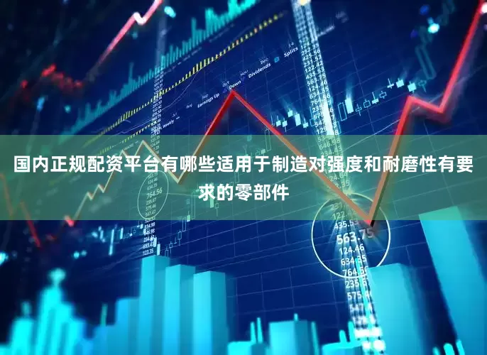 国内正规配资平台有哪些适用于制造对强度和耐磨性有要求的零部件
