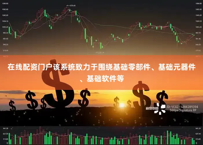 在线配资门户该系统致力于围绕基础零部件、基础元器件、基础软件等