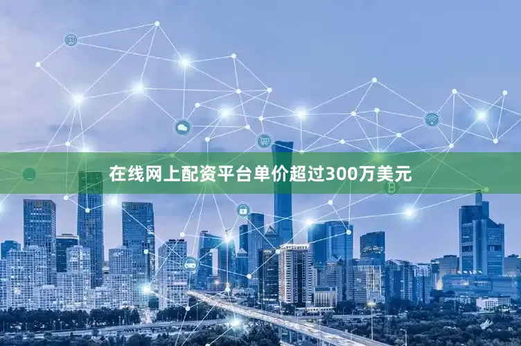 在线网上配资平台单价超过300万美元