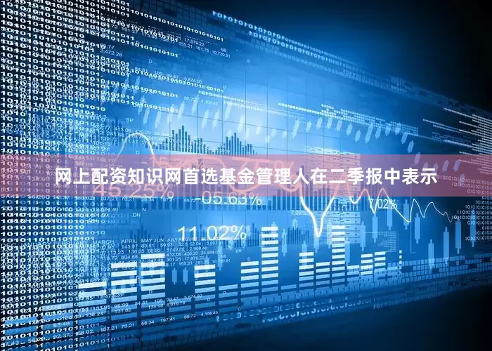 网上配资知识网首选　　基金管理人在二季报中表示