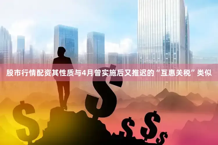 股市行情配资其性质与4月曾实施后又推迟的“互惠关税”类似