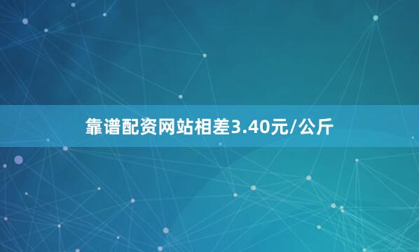靠谱配资网站相差3.40元/公斤