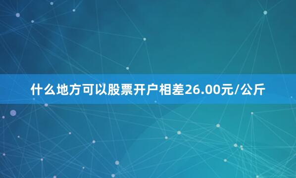 什么地方可以股票开户相差26.00元/公斤