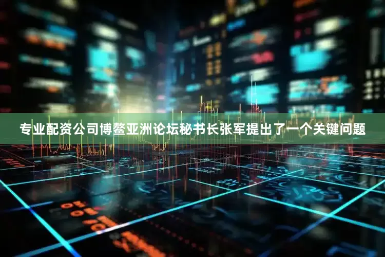 专业配资公司博鳌亚洲论坛秘书长张军提出了一个关键问题