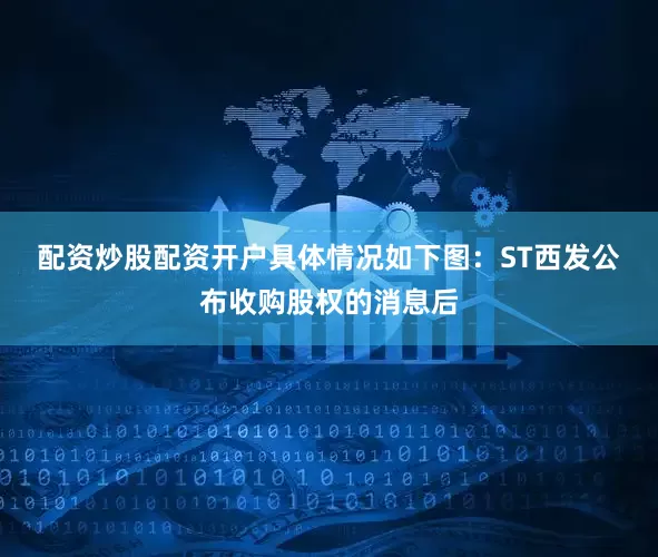 配资炒股配资开户具体情况如下图：　　ST西发公布收购股权的消息后