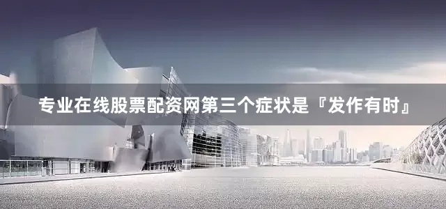 专业在线股票配资网第三个症状是『发作有时』