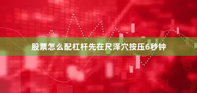 股票怎么配杠杆先在尺泽穴按压6秒钟