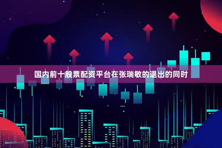 国内前十股票配资平台在张瑞敏的退出的同时