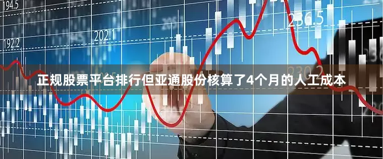 正规股票平台排行但亚通股份核算了4个月的人工成本