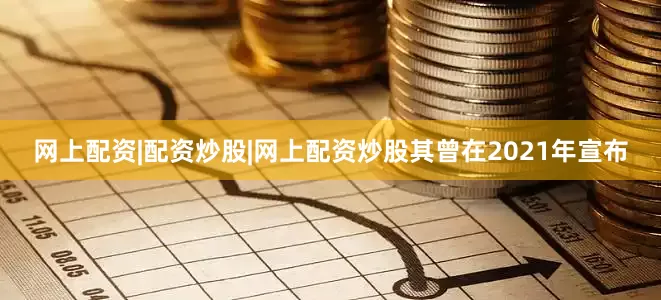 网上配资|配资炒股|网上配资炒股其曾在2021年宣布