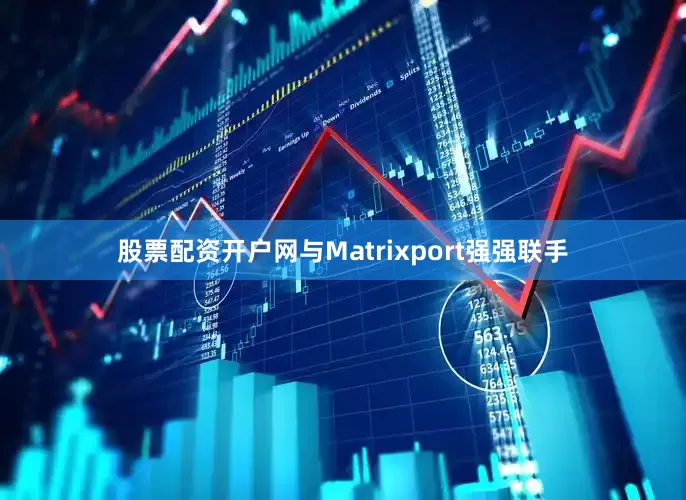 股票配资开户网与Matrixport强强联手