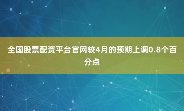 全国股票配资平台官网较4月的预期上调0.8个百分点