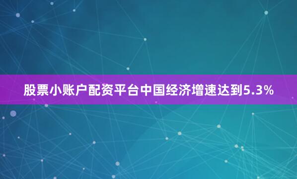 股票小账户配资平台中国经济增速达到5.3%