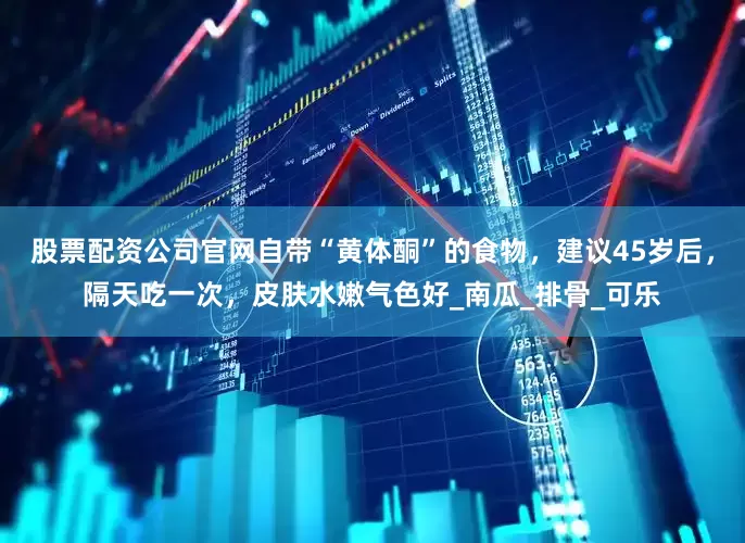 股票配资公司官网自带“黄体酮”的食物，建议45岁后，隔天吃一次，皮肤水嫩气色好_南瓜_排骨_可乐