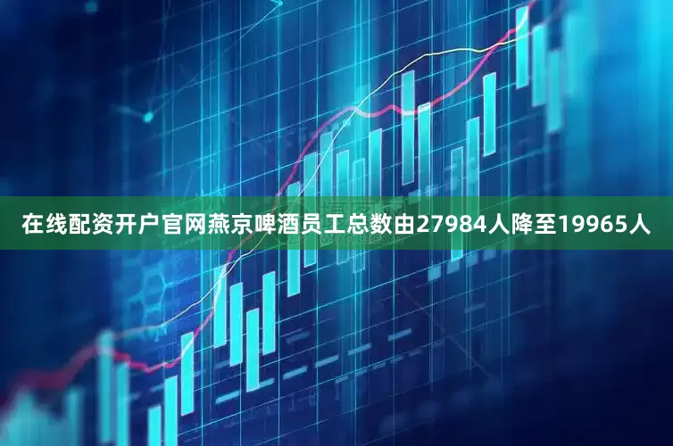 在线配资开户官网燕京啤酒员工总数由27984人降至19965人