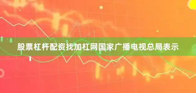 股票杠杆配资找加杠网　　国家广播电视总局表示