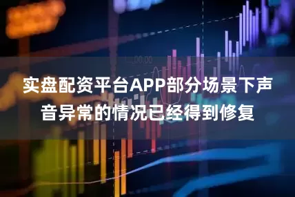 实盘配资平台APP部分场景下声音异常的情况已经得到修复